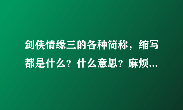 剑侠情缘三的各种简称，缩写都是什么？什么意思？麻烦给我说下…