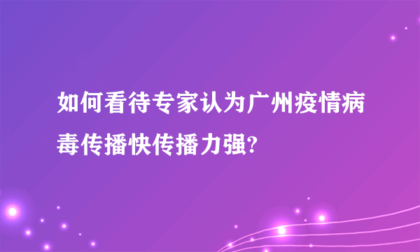 如何看待专家认为广州疫情病毒传播快传播力强?