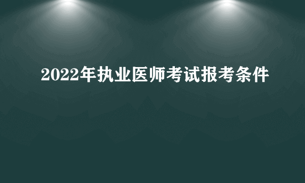 2022年执业医师考试报考条件