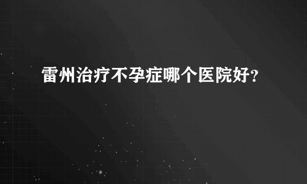 雷州治疗不孕症哪个医院好？