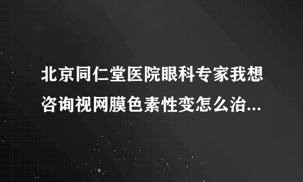 北京同仁堂医院眼科专家我想咨询视网膜色素性变怎么治...