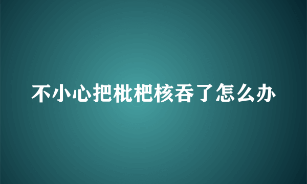 不小心把枇杷核吞了怎么办