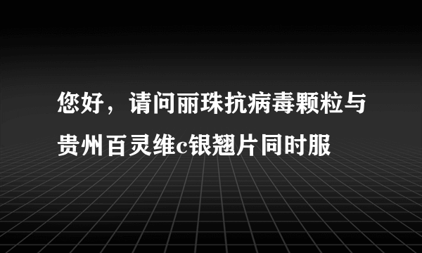 您好，请问丽珠抗病毒颗粒与贵州百灵维c银翘片同时服