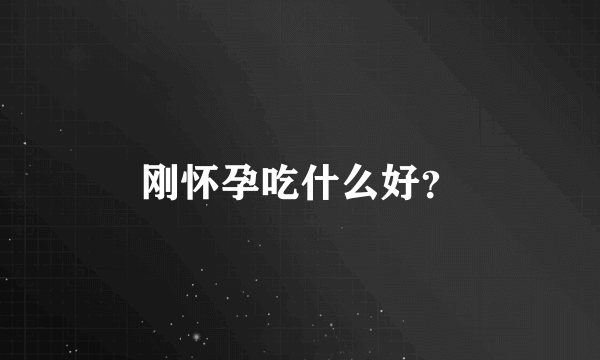 刚怀孕吃什么好？