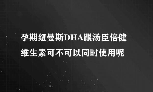 孕期纽曼斯DHA跟汤臣倍健维生素可不可以同时使用呢