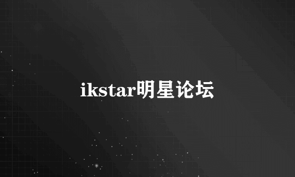 ikstar明星论坛