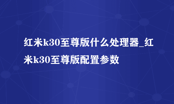 红米k30至尊版什么处理器_红米k30至尊版配置参数