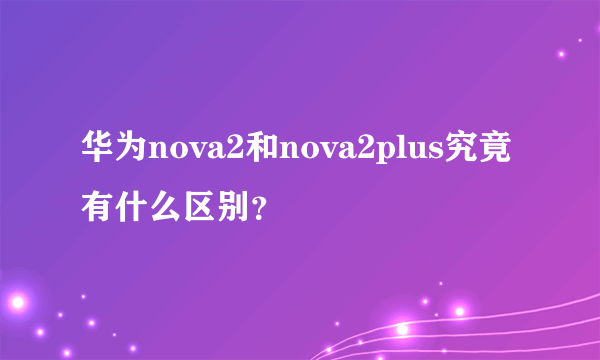 华为nova2和nova2plus究竟有什么区别？