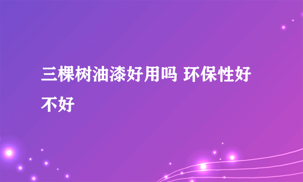 三棵树油漆好用吗 环保性好不好