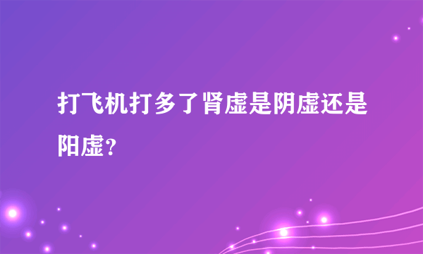 打飞机打多了肾虚是阴虚还是阳虚？