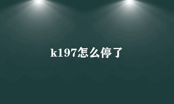 k197怎么停了