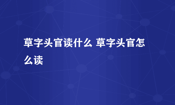 草字头官读什么 草字头官怎么读