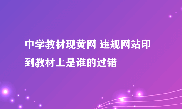 中学教材现黄网 违规网站印到教材上是谁的过错