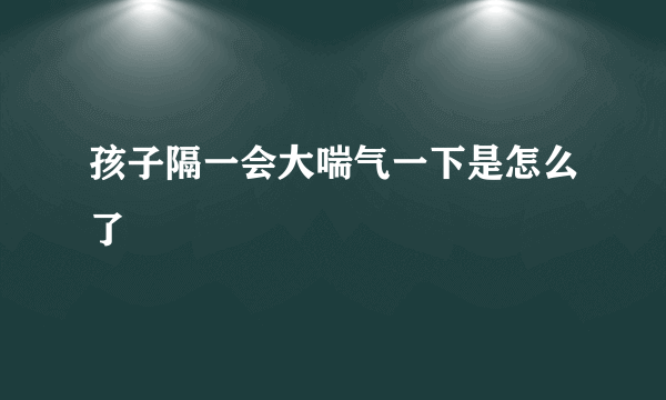 孩子隔一会大喘气一下是怎么了