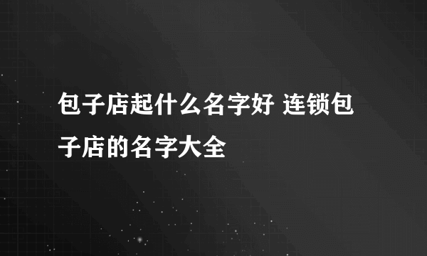 包子店起什么名字好 连锁包子店的名字大全