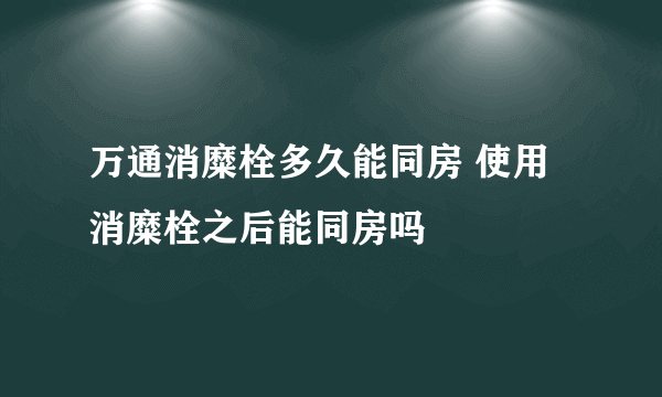 万通消糜栓多久能同房 使用消糜栓之后能同房吗