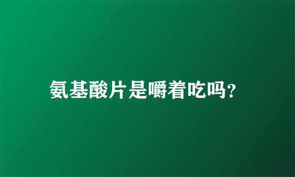 氨基酸片是嚼着吃吗？