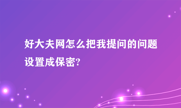 好大夫网怎么把我提问的问题设置成保密?