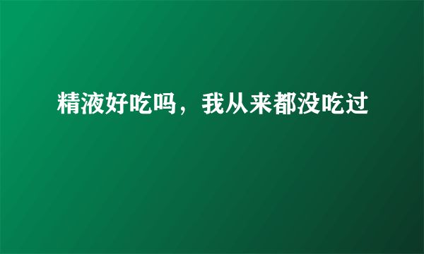 精液好吃吗，我从来都没吃过