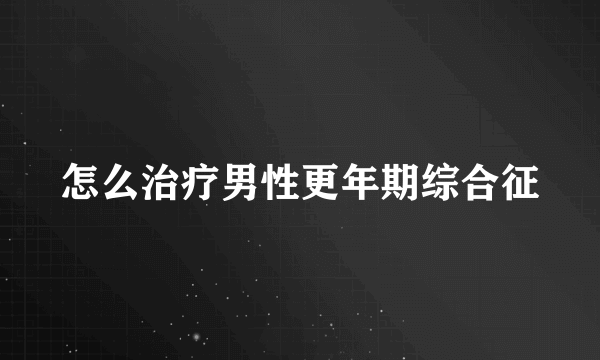 怎么治疗男性更年期综合征