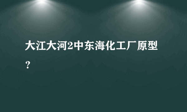 大江大河2中东海化工厂原型？