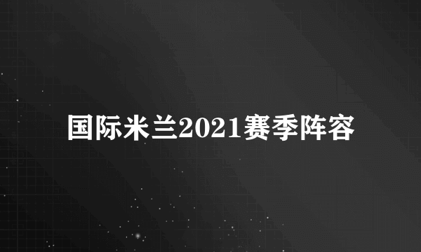 国际米兰2021赛季阵容