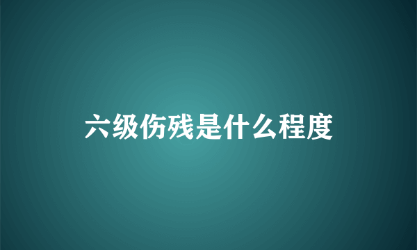 六级伤残是什么程度