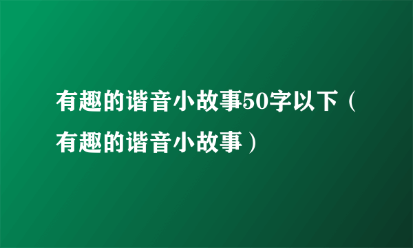 有趣的谐音小故事50字以下（有趣的谐音小故事）