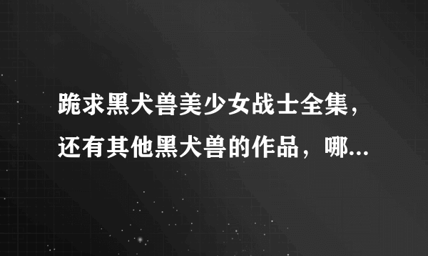 跪求黑犬兽美少女战士全集，还有其他黑犬兽的作品，哪位大神有呢？