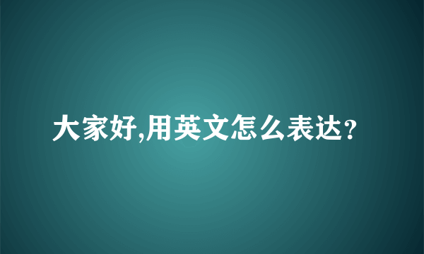 大家好,用英文怎么表达？