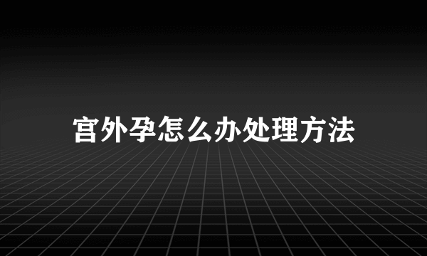 宫外孕怎么办处理方法