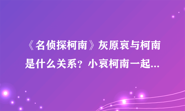 《名侦探柯南》灰原哀与柯南是什么关系？小哀柯南一起的脸红经历