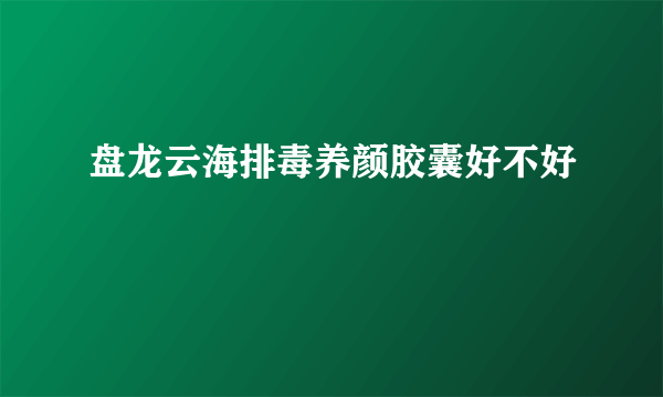 盘龙云海排毒养颜胶囊好不好