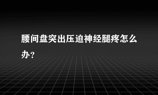 腰间盘突出压迫神经腿疼怎么办？