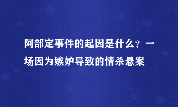 阿部定事件的起因是什么？一场因为嫉妒导致的情杀悬案