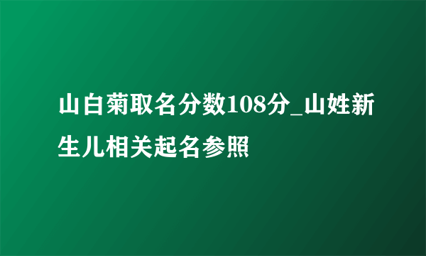 山白菊取名分数108分_山姓新生儿相关起名参照