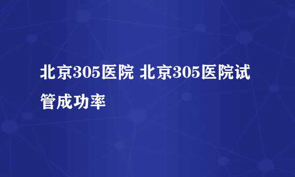 北京305医院 北京305医院试管成功率