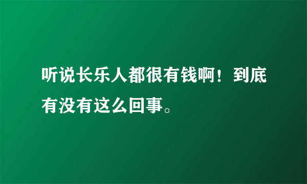 听说长乐人都很有钱啊！到底有没有这么回事。