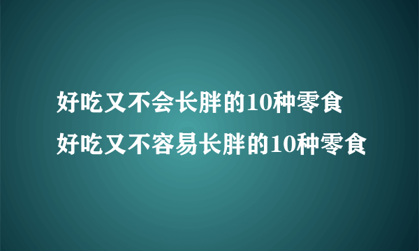 好吃又不会长胖的10种零食 好吃又不容易长胖的10种零食