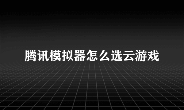 腾讯模拟器怎么选云游戏