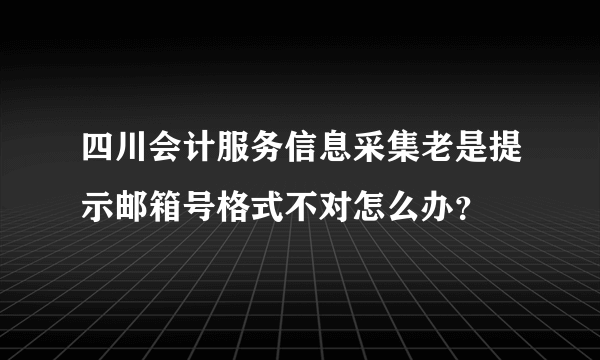 四川会计服务信息采集老是提示邮箱号格式不对怎么办？