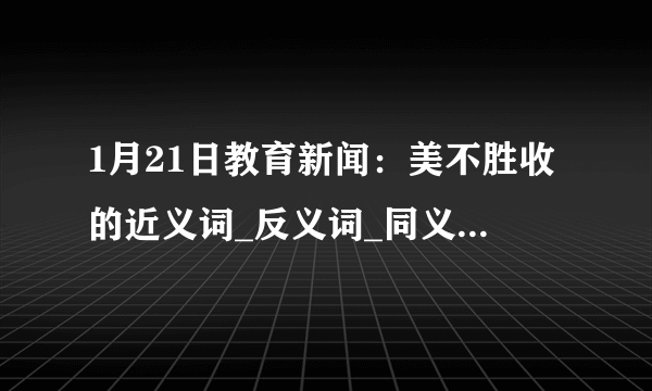 1月21日教育新闻：美不胜收的近义词_反义词_同义词_字词解析