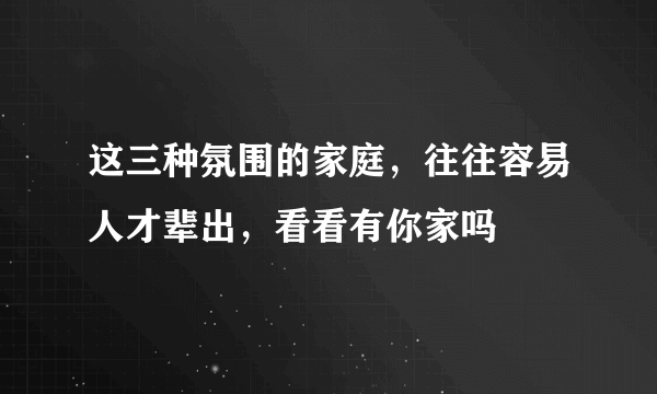 这三种氛围的家庭，往往容易人才辈出，看看有你家吗