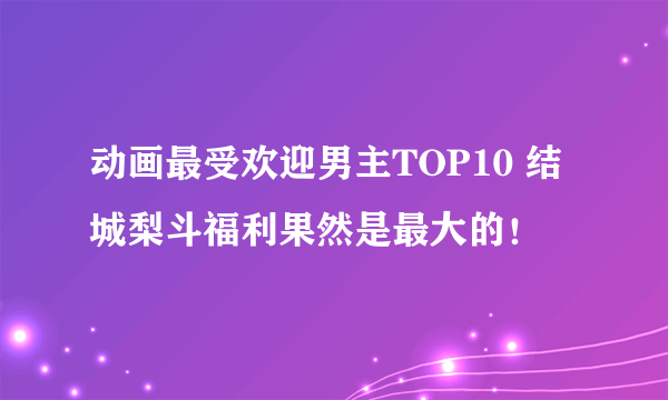 动画最受欢迎男主TOP10 结城梨斗福利果然是最大的！