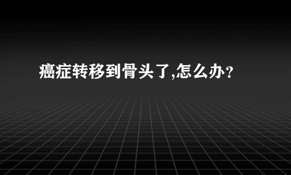 癌症转移到骨头了,怎么办？