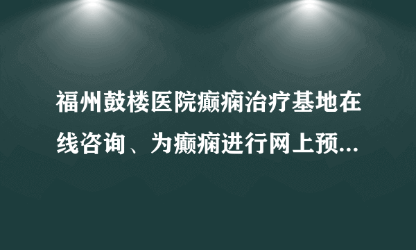 福州鼓楼医院癫痫治疗基地在线咨询、为癫痫进行网上预...