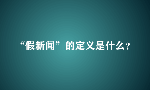 “假新闻”的定义是什么？