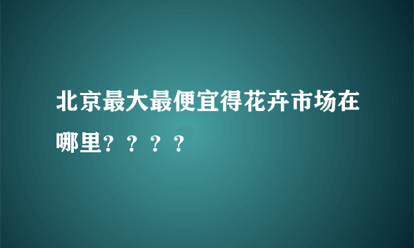 北京最大最便宜得花卉市场在哪里？？？？