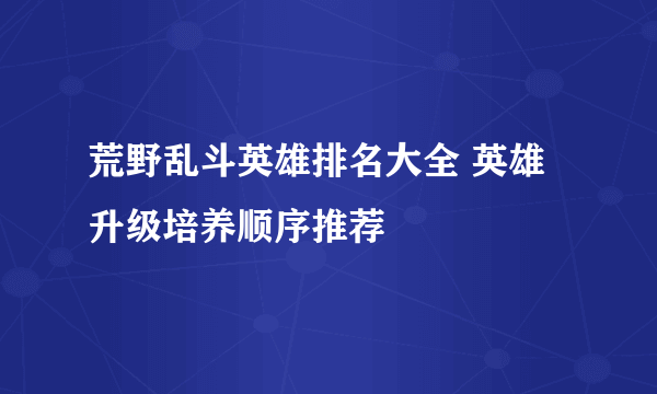 荒野乱斗英雄排名大全 英雄升级培养顺序推荐