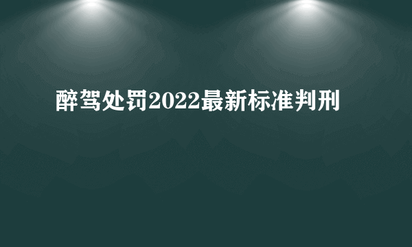 醉驾处罚2022最新标准判刑